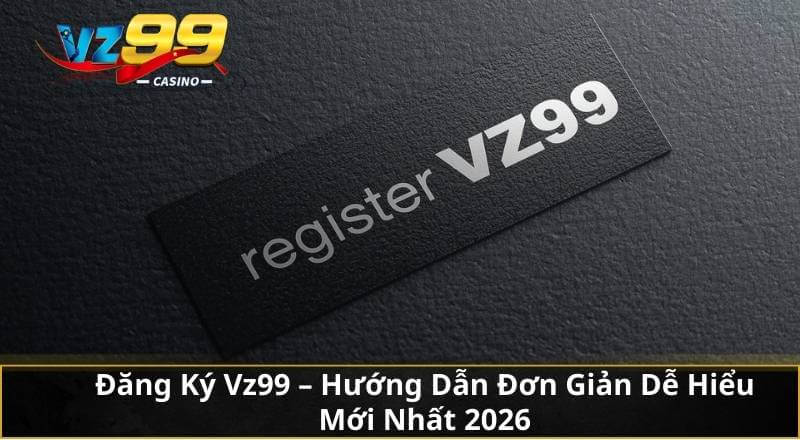 Đăng Ký Vz99 - Hướng Dẫn Đơn Giản Dễ Hiểu Mới Nhất 2026 8 Đăng Ký Vz99 - Hướng Dẫn Đơn Giản Dễ Hiểu Mới Nhất 2026