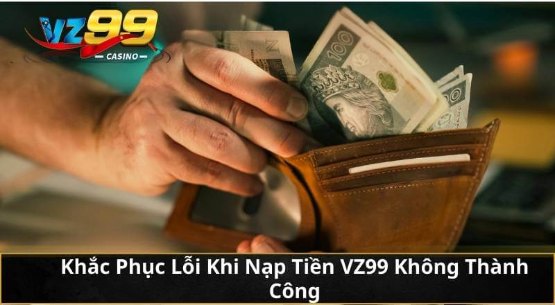 Nạp Tiền VZ99 - Hướng Dẫn Chuẩn Quy Trình Nhà Cái Mới Nhất 9 Khắc Phục Lỗi Khi Nạp Tiền VZ99 Không Thành Công